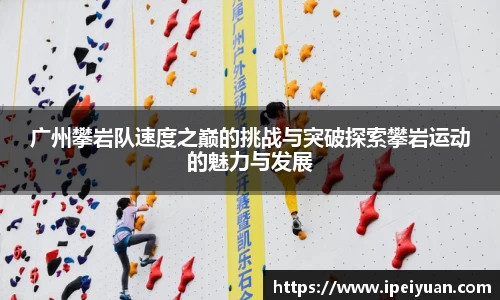 广州攀岩队速度之巅的挑战与突破探索攀岩运动的魅力与发展