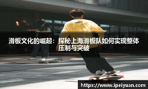 滑板文化的崛起：探秘上海滑板队如何实现整体压制与突破