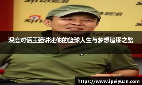 深度对话王强讲述他的篮球人生与梦想追逐之路