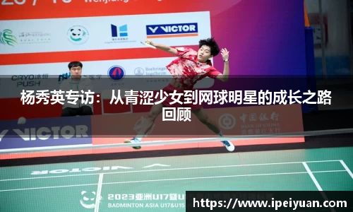 杨秀英专访：从青涩少女到网球明星的成长之路回顾