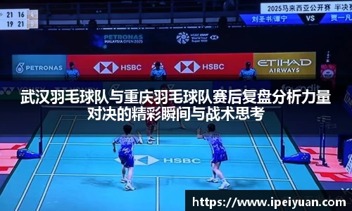 武汉羽毛球队与重庆羽毛球队赛后复盘分析力量对决的精彩瞬间与战术思考