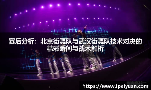赛后分析：北京街舞队与武汉街舞队技术对决的精彩瞬间与战术解析