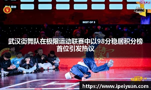 武汉街舞队在极限运动联赛中以98分稳居积分榜首位引发热议