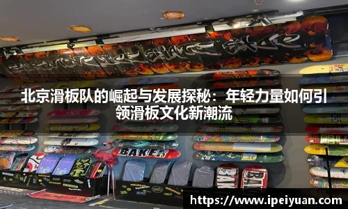 北京滑板队的崛起与发展探秘：年轻力量如何引领滑板文化新潮流