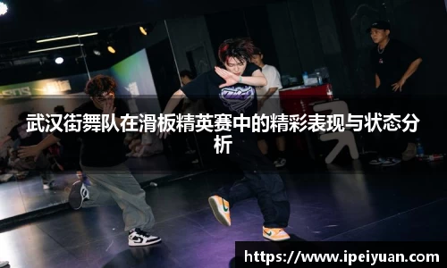 武汉街舞队在滑板精英赛中的精彩表现与状态分析