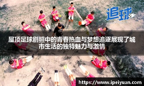 屋顶足球剧照中的青春热血与梦想追逐展现了城市生活的独特魅力与激情